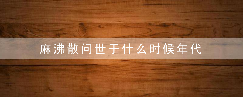 麻沸散问世于什么时候年代 麻沸散问世于的年代